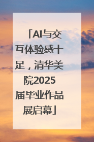 AI与交互体验感十足，清华美院2025届毕业作品展启幕