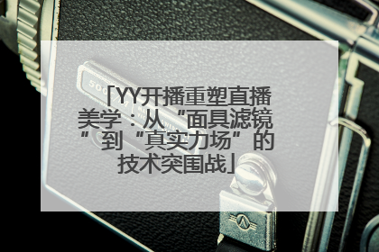YY开播重塑直播美学：从“面具滤镜”到“真实力场”的技术突围战